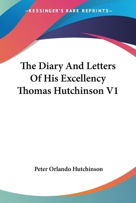 The Diary And Letters Of His Excellency Thomas Hutchinson V1 by Hutchinson, Peter Orlando