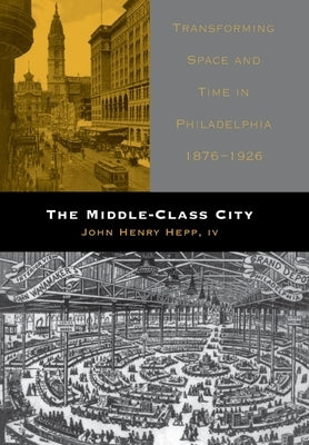 The Middle-Class City: Transforming Space and Time in Philadelphia, 1876-1926 by IV