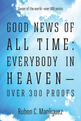 Good News of All Time: Everybody in Heaven - Over 300 Proofs - Savior of the World - Over 800 Points by Manliguez, Ruben C.