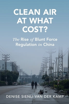 Clean Air at What Cost?: The Rise of Blunt Force Regulation in China by Van Der Kamp, Denise Sienli