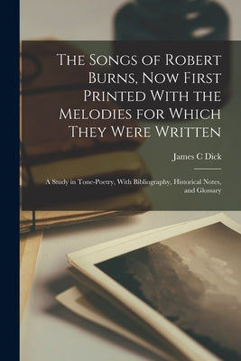 The Songs of Robert Burns, now First Printed With the Melodies for Which They Were Written; a Study in Tone-poetry, With Bibliography, Historical Note by Dick, James C.