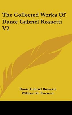 The Collected Works Of Dante Gabriel Rossetti V2 by Rossetti, Dante Gabriel