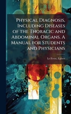 Physical Diagnosis, Including Diseases of the Thoracic and Abdominal Organs. A Manual for Students and Physicians by Le Fevre, Egbert 1858-1914