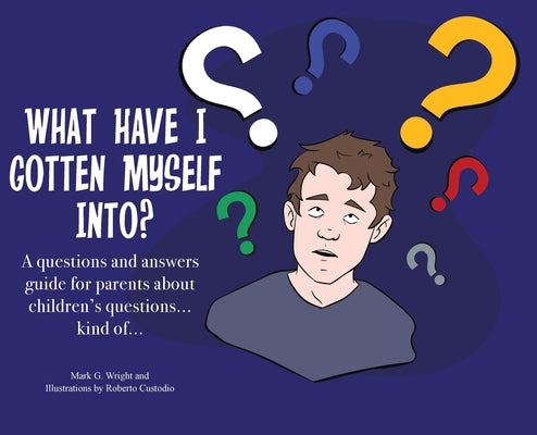 What Have I Gotten Myself Into?: A questions and answers guide for parents - about children's questions... kind of... by Wright, Mark G.