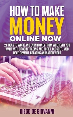 How to Make Money Online Now: 21 ideas to work and earn money from wherever you want with Trading Bitcoin and Forex, Blogger, Web Development, Creat by de Giovanni, Diego
