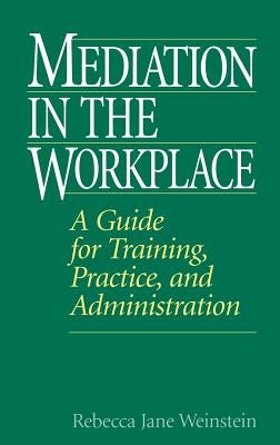 Mediation in the Workplace: A Guide for Training, Practice, and Administration by Weinstein, Rebecca J.