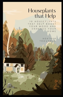 Houseplants that Help: 10 Houseplants that Help Boost your Mood and Enhance your Home by Troutman, Heather