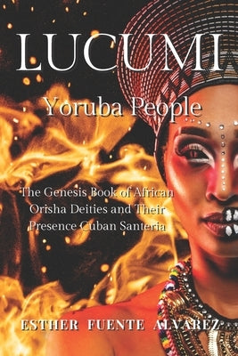 Lucumi, Yoruba People: The Genesis Book of African Orisha Deities and their Presence Cuban Santeria by Fuente Alvarez, Esther