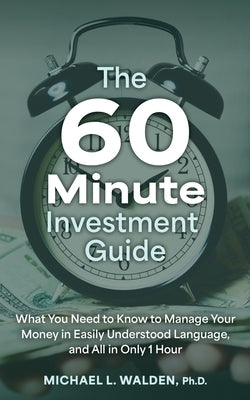 The 60 Minute Investment Guide: What You Need to Know to Manage Your Money in Easily Understood Language, and All in Only 1 Hour by Walden, Michael L.