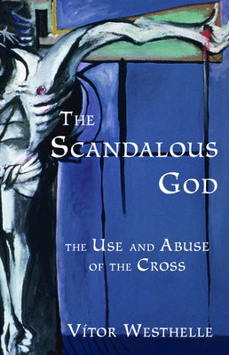 The Scandalous God: The Use and Abuse of the Cross by Westhelle, Vitor