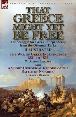 That Greece Might Yet Be Free: the Struggle for Greek Independence from the Ottoman Turks The War of Greek Independence 1821 to 1833 by W. Alison Phi by Phillips, W. Alison