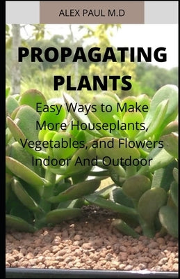 Propagating Plants: Prefect Guide to Propagating Your Own Flowers, Foliage Plants, Trees, Shrubs, Climbers, Wet-Loving Plants, Bog and Wat by Paul M. D., Alex
