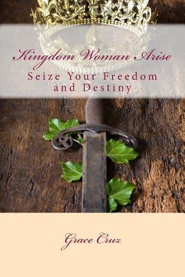 Kingdom Woman Arise: Seize Your Freedom and Destiny by Cruz, Grace