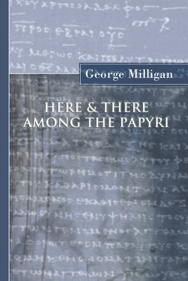 Here and There Among the Papyri by Milligan, George