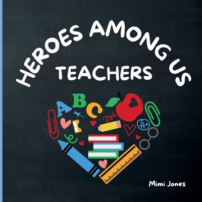 Heroes Among Us Teachers: The Everyday Magic of Teachers in The Classroom by Jones, Mimi