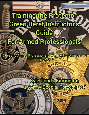 Training the Protector Green Bert Instructor's Guide for Armed Professionals: Evevating Armed Professionals to Peak Performance and Beyond by Barrington, Kyle a.