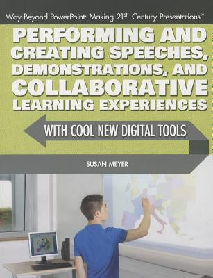 Performing and Creating Speeches, Demonstrations, and Collaborative Learning Experiences with Cool New Digital Tools by Meyer, Susan
