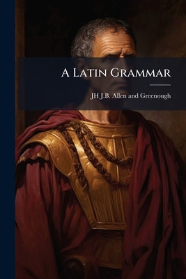 A Latin Grammar: Founded on Comparative Gramma by Allen and Greenough, Jh J. B.
