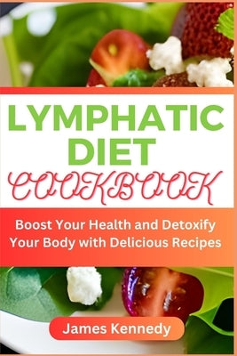 Lymphatic Diet Cookbook: Boost Your Health and Detoxify Your Body with Delicious Recipes by Kennedy, James