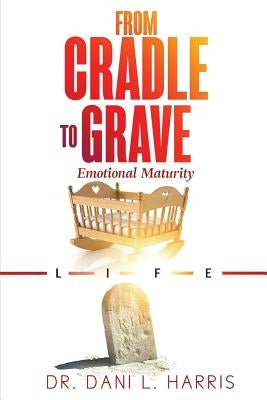 From Cradle To Grave: Emotional Maturity by Harris, Dani Lee