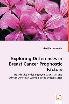 Exploring Differences in Breast Cancer Prognostic Factors - Health Disparities between Caucasian and African-American Women in the United States by Krishnamoorthy, Sriya