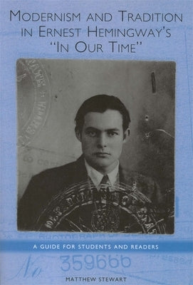 Modernism and Tradition in Ernest Hemingway's in Our Time: A Guide for Students and Readers by Stewart, Matthew