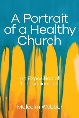 A Portrait of a Healthy Church: An Exposition of 1 Thessalonians by Webber, Malcolm