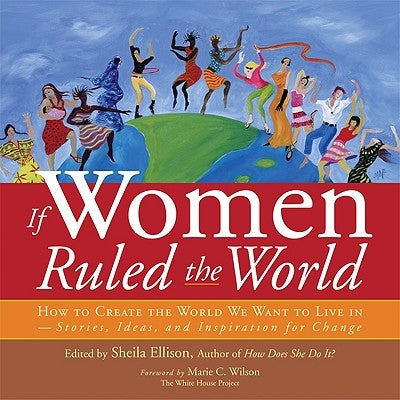 If Women Ruled the World: How to Create the World We Want to Live In--Stories, Ideas, and Inspiration for Change by Ellison, Sheila