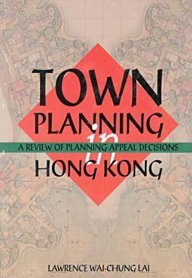 Town Planning in Hong Kong: A Review of Planning Appeal Decisions by Lai, Wai Chung Lawrence