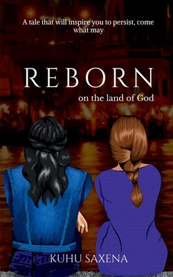REBORN on the land of God: a tale that will inspire you to persist, come what may by Saxena, Kuhu