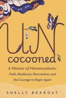 Uncocooned: A Memoir of Metamorphosis: Faith, Resilience, Reinvention, and the Courage to Begin Again by Rexroat, Shelly