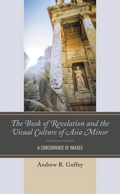 The Book of Revelation and the Visual Culture of Asia Minor: A Concurrence of Images by Guffey, Andrew R.