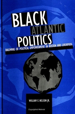 Black Atlantic Politics: Dilemmas of Political Empowerment in Boston and Liverpool by Nelson Jr, William E.