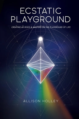Ecstatic Playground: Creating As Gods and Masters on the Playground of Life by Holley, Allison