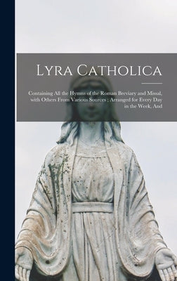 Lyra Catholica: Containing All the Hymns of the Roman Breviary and Missal, With Others From Various Sources; Arranged for Every Day in the Week, And by Anonymous