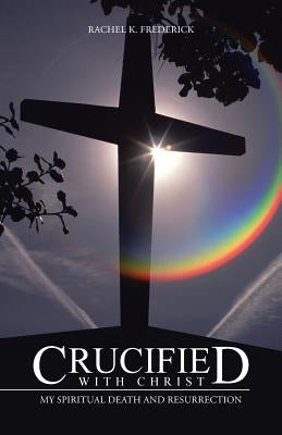 Crucified with Christ: My Spiritual Death and Resurrection by Frederick, Rachel K.