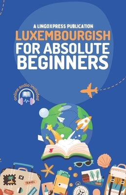 Luxembourgish for Absolute Beginners: Basic Words and Phrases Across 50 Themes with Online Audio Pronunciation Support by Lingoxpress