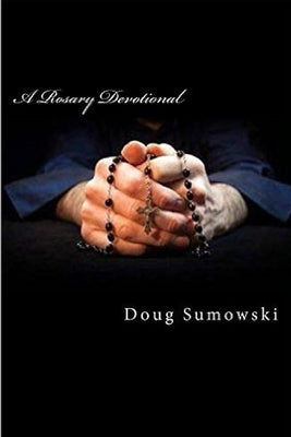 A Rosary Devotional: Learning to Pray Using the Rosary by Sumowski, Doug