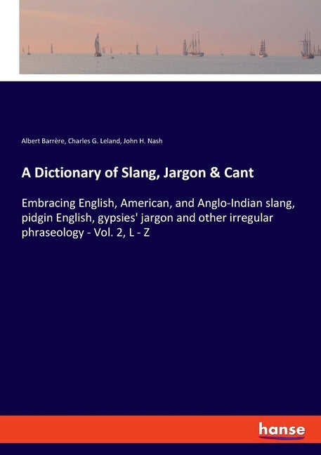 A Dictionary of Slang, Jargon & Cant: Embracing English, American, and Anglo-Indian slang, pidgin English, gypsies' jargon and other irregular phraseo by Leland, Charles G.
