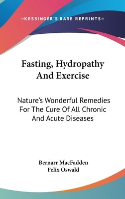 Fasting, Hydropathy And Exercise: Nature's Wonderful Remedies For The Cure Of All Chronic And Acute Diseases by Macfadden, Bernarr