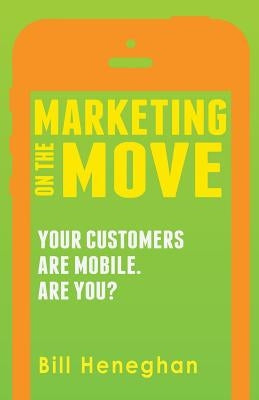 Marketing On The Move: Your Customers Are Mobile. Are You? by Heneghan III, Bill