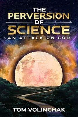 The Perversion of Science: An Attack on God by Volinchak, Tom