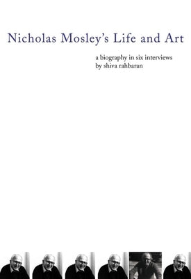 Nicholas Mosley's Life and Art: A Biography in Six Interviews by Rahbaran, Shiva