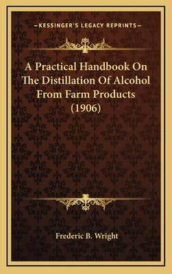 A Practical Handbook On The Distillation Of Alcohol From Farm Products (1906) by Wright, Frederic B.