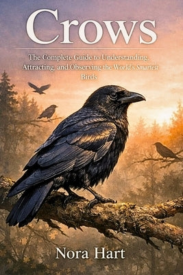 Crows: The Complete Guide to Understanding, Attracting, and Observing the World's Smartest Birds by Hart, Nora