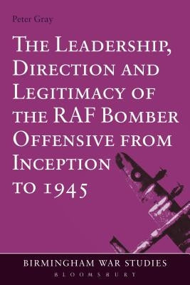 The Leadership, Direction and Legitimacy of the RAF Bomber Offensive from Inception to 1945 by Gray, Peter