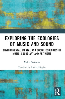 Exploring the Ecologies of Music and Sound: Environmental, Mental and Social Ecologies in Music, Sound Art and Artivisms by Solomos, Makis