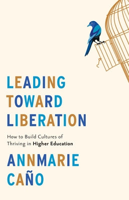 Leading Toward Liberation: How to Build Cultures of Thriving in Higher Education by Ca?o, Annmarie