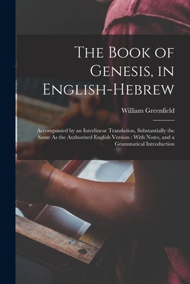 The Book of Genesis, in English-Hebrew: Accompanied by an Interlinear Translation, Substantially the Same As the Authorized English Version: With Note by Greenfield, William