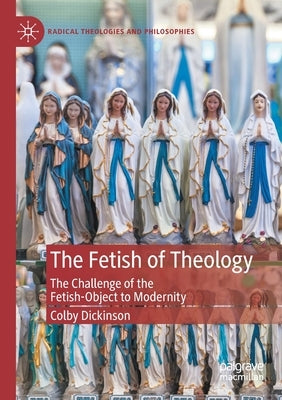 The Fetish of Theology: The Challenge of the Fetish-Object to Modernity by Dickinson, Colby